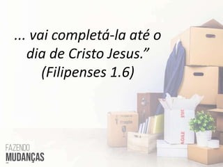 ... vai completá-la até o
dia de Cristo Jesus.”
(Filipenses 1.6)
 