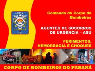 Comando do Corpo de
Bombeiros
AGENTES DE SOCORROS
DE URGÊNCIA – ASU
FERIMENTOS,
HEMORRAGIA E CHOQUES
 