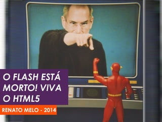 O FLASH ESTÁ
MORTO! VIVA
O HTML5
RENATO MELO - 2014

 