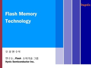 Flash Memory
Technology




오 상 현 수석

연구소 , Flash 소자기술 그룹
Hynix Semiconductor Inc.
 