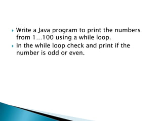Write a Java program to print the numbers from 1…100 using a while loop.In the while loop check and print if the number is odd or even.