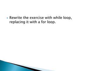 Rewrite the exercise with while loop, replacing it with a for loop.