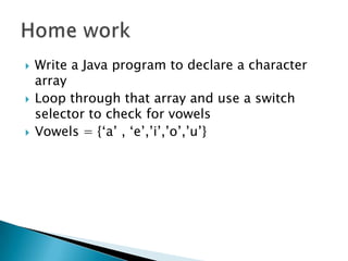 Write a Java program to declare a character arrayLoop through that array and use a switch selector to check for vowelsVowels = {‘a’ , ‘e’,’i’,’o’,’u’}Home work