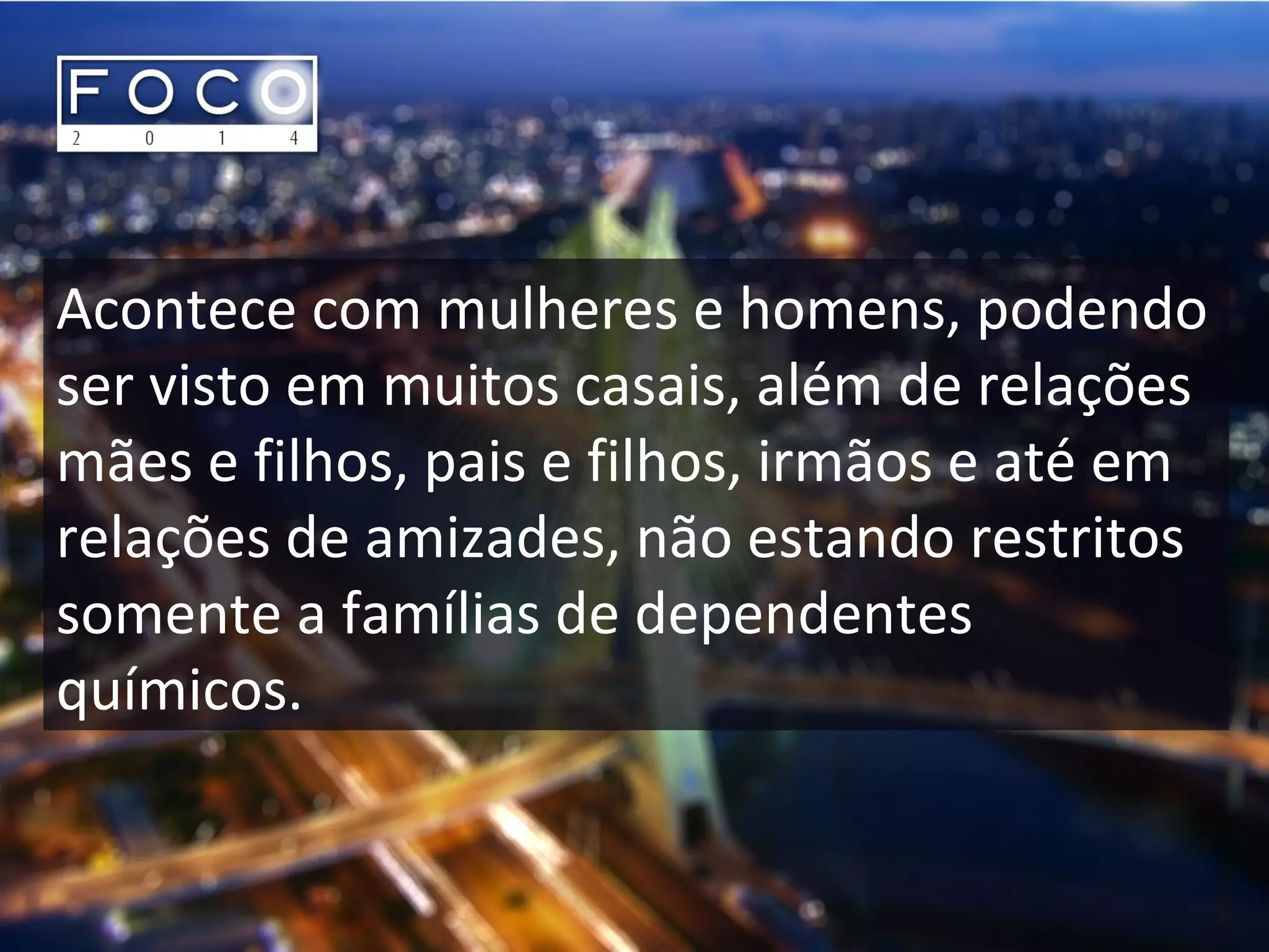 Acontece com mulheres e homens, podendo
ser visto em muitos casais, além de relações
mães e filhos, pais e filhos, irmãos e até em
relações de amizades, não estando restritos
somente a famílias de dependentes
químicos.
 
