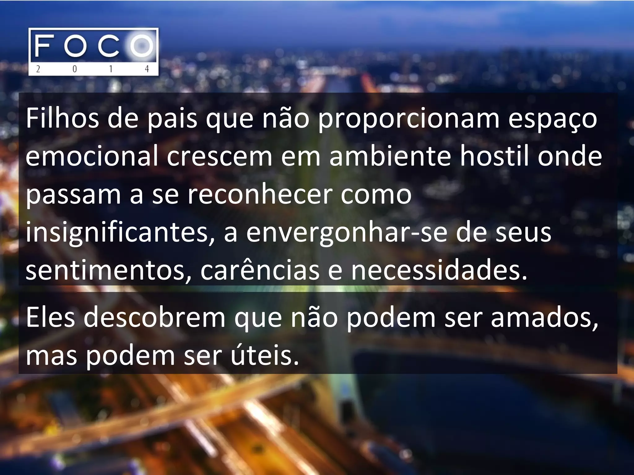 Filhos de pais que não proporcionam espaço
emocional crescem em ambiente hostil onde
passam a se reconhecer como
insignificantes, a envergonhar-se de seus
sentimentos, carências e necessidades.
Eles descobrem que não podem ser amados,
mas podem ser úteis.
 