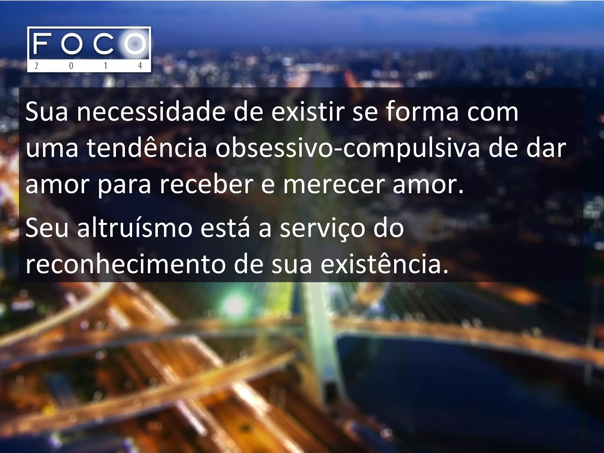 Sua necessidade de existir se forma com
uma tendência obsessivo-compulsiva de dar
amor para receber e merecer amor.
Seu altruísmo está a serviço do
reconhecimento de sua existência.
 