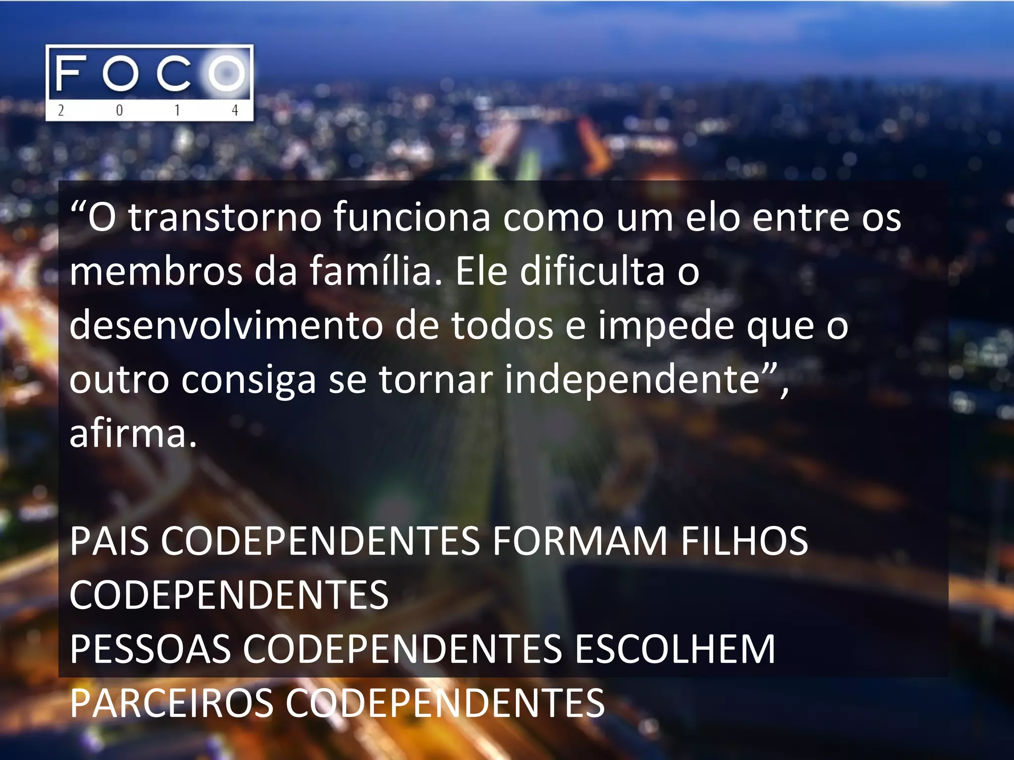 “O transtorno funciona como um elo entre os
membros da família. Ele dificulta o
desenvolvimento de todos e impede que o
outro consiga se tornar independente”,
afirma.
PAIS CODEPENDENTES FORMAM FILHOS
CODEPENDENTES
PESSOAS CODEPENDENTES ESCOLHEM
PARCEIROS CODEPENDENTES
 