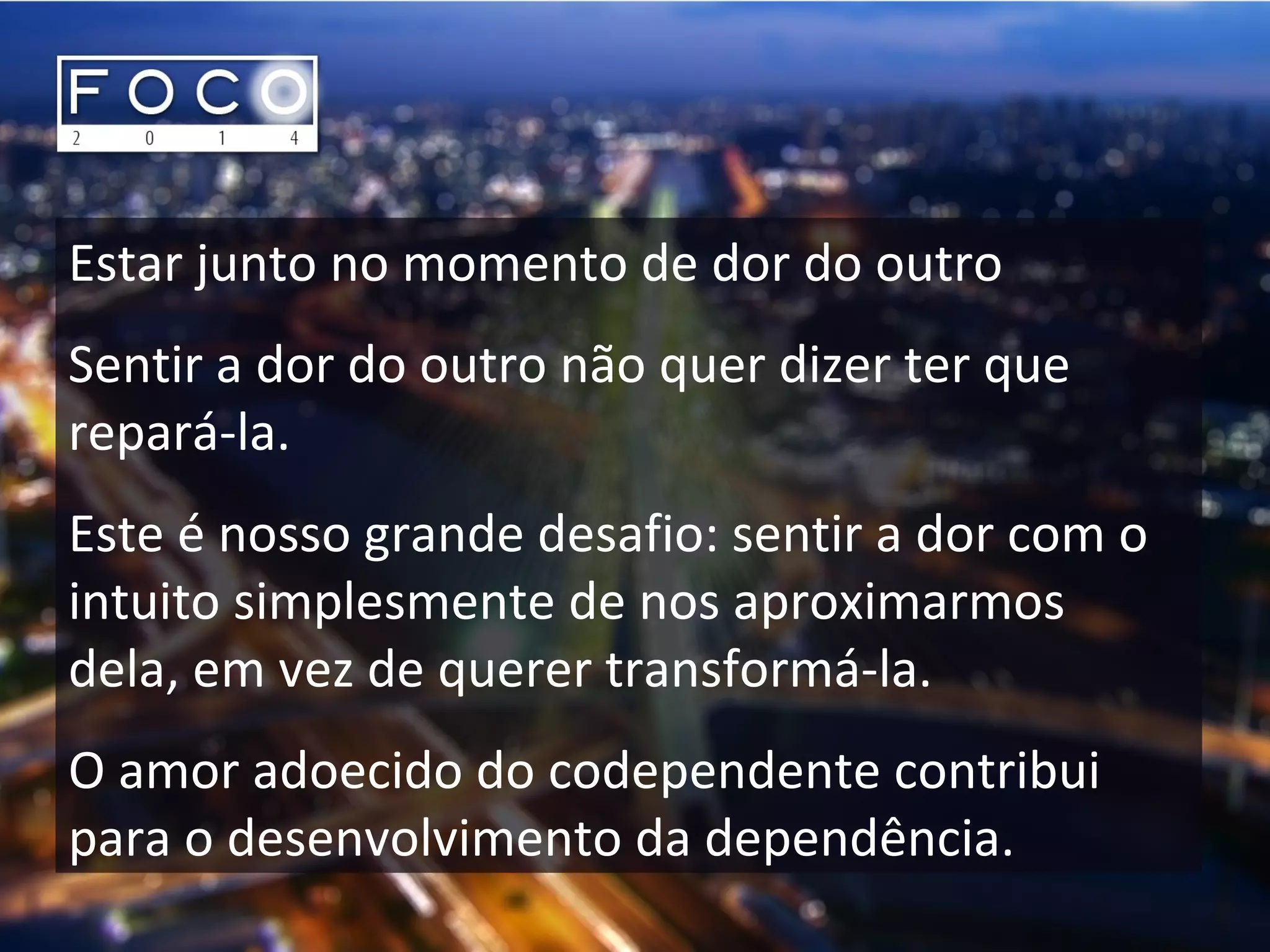 Estar junto no momento de dor do outro
Sentir a dor do outro não quer dizer ter que
repará-la.
Este é nosso grande desafio: sentir a dor com o
intuito simplesmente de nos aproximarmos
dela, em vez de querer transformá-la.
O amor adoecido do codependente contribui
para o desenvolvimento da dependência.
 