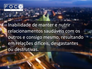 Inabilidade de manter e nutrir
relacionamentos saudáveis com os
outros e consigo mesmo, resultando
em relações difíceis, desgastantes
ou destrutivas.
 