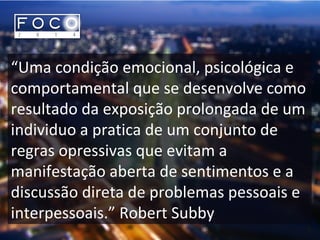 “Uma condição emocional, psicológica e
comportamental que se desenvolve como
resultado da exposição prolongada de um
individuo a pratica de um conjunto de
regras opressivas que evitam a
manifestação aberta de sentimentos e a
discussão direta de problemas pessoais e
interpessoais.” Robert Subby
 