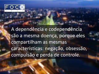 A dependência e codependência
são a mesma doença, porque eles
compartilham as mesmas
características: negação, obsessão,
compulsão e perda de controle.
 