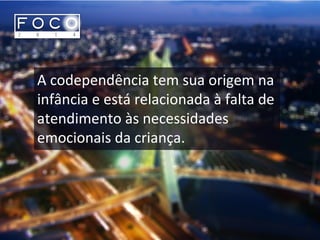 A codependência tem sua origem na
infância e está relacionada à falta de
atendimento às necessidades
emocionais da criança.
 