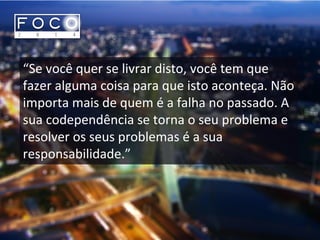 “Se você quer se livrar disto, você tem que
fazer alguma coisa para que isto aconteça. Não
importa mais de quem é a falha no passado. A
sua codependência se torna o seu problema e
resolver os seus problemas é a sua
responsabilidade.”
 