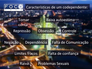 Características de um codependente:
Tomar
conta
Baixa autoestima
Repressão Obsessão Controle
Negação Dependência Falta de Comunicação
Limites fracos Falta de confiança
Raiva Problemas Sexuais
 