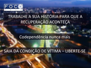 TRABALHE A SUA HISTÓRIA PARA QUE A
RECUPERAÇÃO ACONTEÇA
Codependência nunca mais
SAIA DA CONDIÇÃO DE VÍTIMA – LIBERTE-SE
 