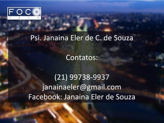 Psi. Janaina Eler de C. de Souza
Contatos:
(21) 99738-9937
janainaeler@gmail.com
Facebook: Janaina Eler de Souza
 