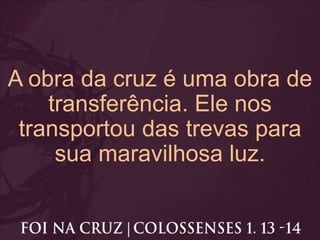 A obra da cruz é uma obra de
transferência. Ele nos
transportou das trevas para
sua maravilhosa luz.
 