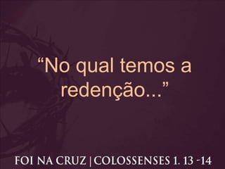 “No qual temos a
redenção...”
 