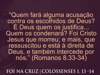 “Quem fará alguma acusação
contra os escolhidos de Deus?
É Deus quem os justifica...
Quem os condenará? Foi Cristo
Jesus que morreu; e mais, que
ressuscitou e está à direita de
Deus, e também intercede por
nós.” (Romanos 8.33-34)
 