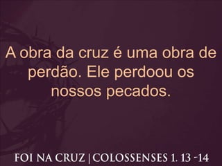 A obra da cruz é uma obra de
perdão. Ele perdoou os
nossos pecados.
 