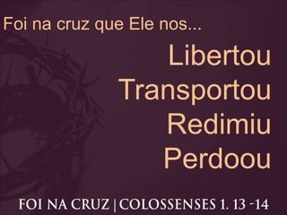 Foi na cruz que Ele nos...
Libertou
Transportou
Redimiu
Perdoou
 