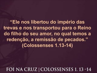 “Ele nos libertou do império das
trevas e nos transportou para o Reino
do filho do seu amor, no qual temos a
redenção, a r...