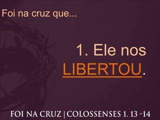 Foi na cruz que...
1. Ele nos
LIBERTOU.
 