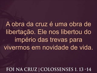 A obra da cruz é uma obra de
libertação. Ele nos libertou do
império das trevas para
vivermos em novidade de vida.
 