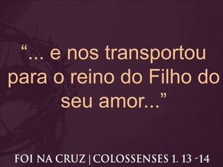 “... e nos transportou
para o reino do Filho do
seu amor...”
 
