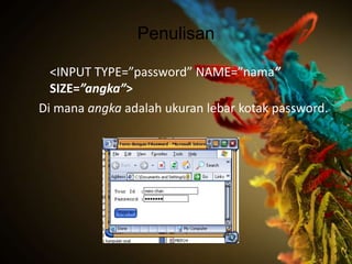 Penulisan

  <INPUT TYPE=”password” NAME=”nama”
  SIZE=”angka”>
Di mana angka adalah ukuran lebar kotak password.
 