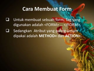 Cara Membuat Form
 Untuk membuat sebuah form, Tag yang
  digunakan adalah <FORM> … </FORM>.
 Sedangkan Atribut yang paling umum
  dipakai adalah METHOD= dan ACTION=.
 