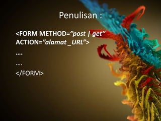 Penulisan :
<FORM METHOD=”post | get”
ACTION=”alamat _URL”>
….
….
</FORM>
 