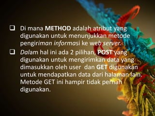  Di mana METHOD adalah atribut yang
  digunakan untuk menunjukkan metode
  pengiriman informasi ke web server.
 Dalam hal ini ada 2 pilihan, POST yang
  digunakan untuk mengirimkan data yang
  dimasukkan oleh user dan GET digunakan
  untuk mendapatkan data dari halaman lain.
  Metode GET ini hampir tidak pernah
  digunakan.
 
