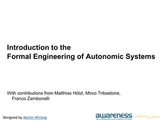 Designed by Martin Wirsing
Introduction to the
Formal Engineering of Autonomic Systems
With contributions from Matthias Hölzl, Mirco Tribastone,
Franco Zambonelli
 