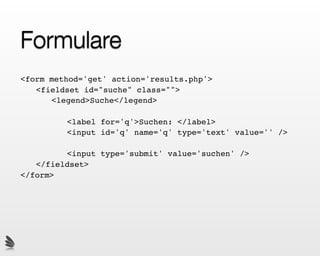 Formulare
<form method='get' action='results.php'>
! <fieldset id="suche" class="">
! ! <legend>Suche</legend>

  !   !   <label for='q'>Suchen: </label>
  !   !   <input id='q' name='q' type='text' value='' />

  !   ! <input type='submit' value='suchen' />
! </fieldset>
</form>
 