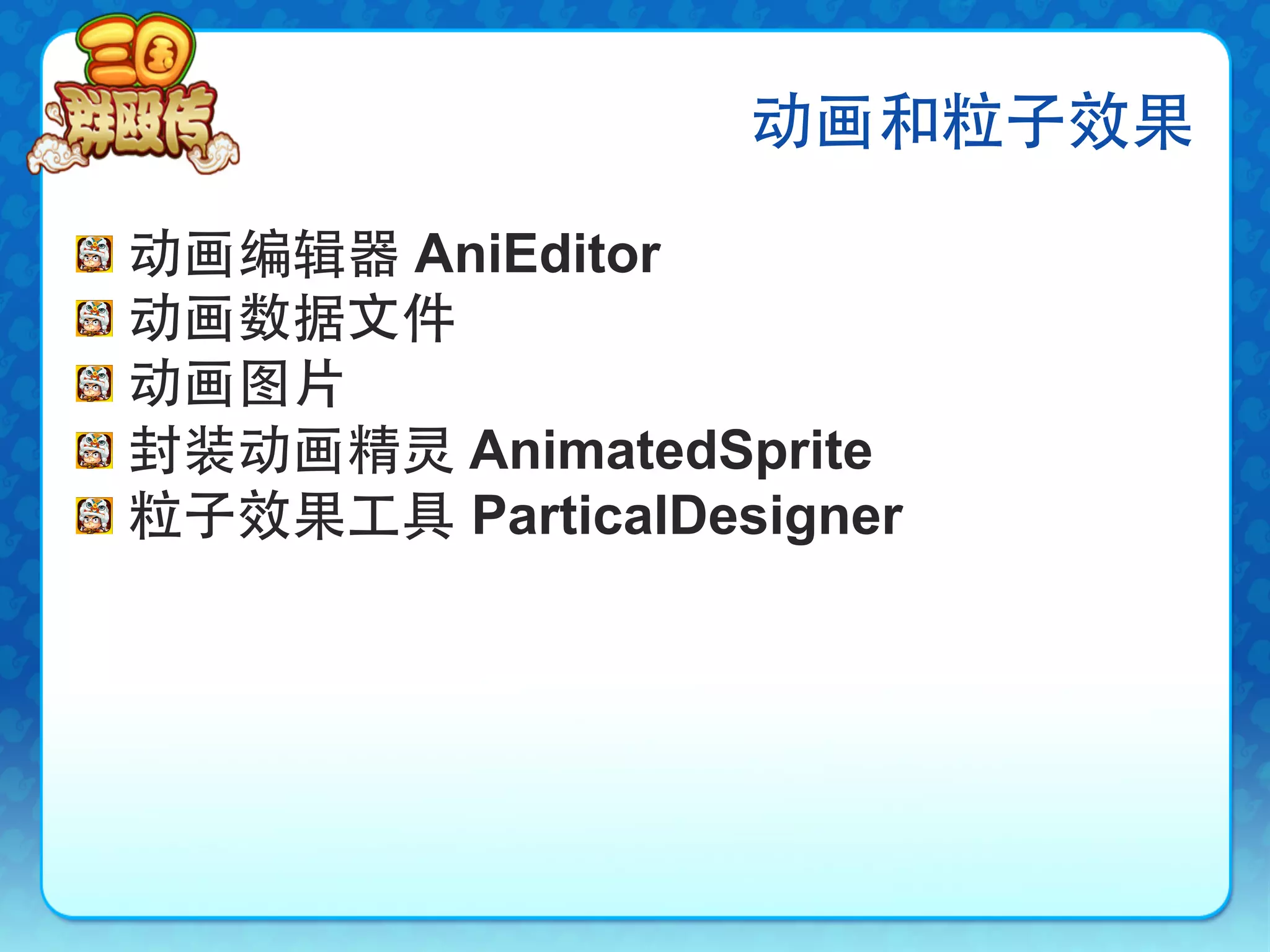 动画和粒子效果

!     动画编辑器 AniEditor
!     动画数据文件
!     动画图片
!     封装动画精灵 AnimatedSprite
!     粒子效果工具 ParticalDesigner
 