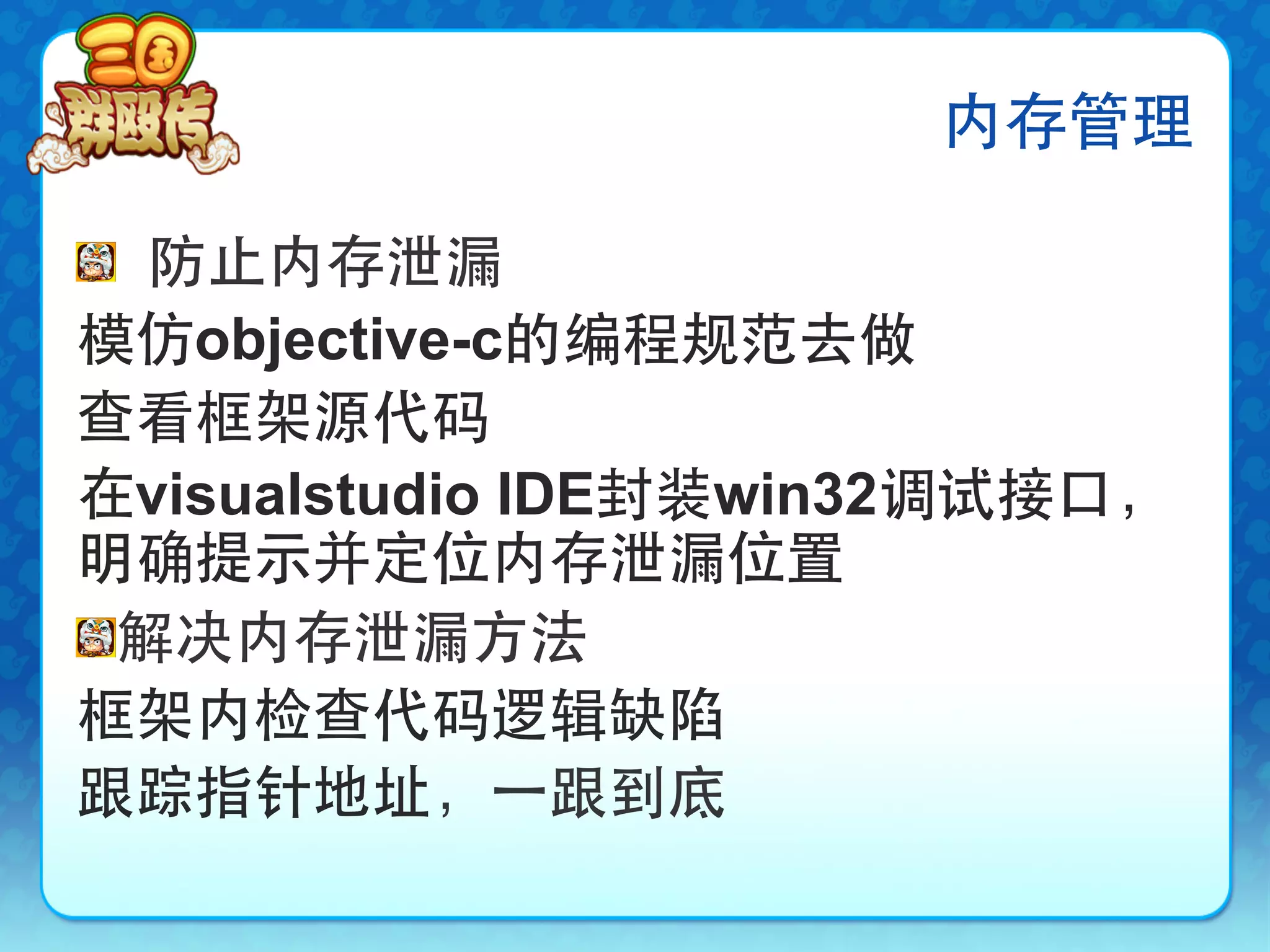 内存管理

!   防止内存泄漏
模仿objective-c的编程规范去做
查看框架源代码
在visualstudio IDE封装win32调试接口，
明确提示并定位内存泄漏位置
!  解决内存泄漏方法
框架内检查代码逻辑缺陷
跟踪指针地址，⼀一跟到底
 