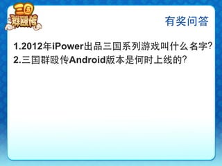 有奖问答

1.2012年iPower出品三国系列游戏叫什么名字？
2.三国群殴传Android版本是何时上线的？
 