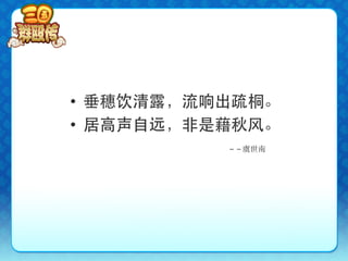 •  垂穗饮清露，流响出疏桐。
•  居高声自远，非是藉秋风。
           －－虞世南
 