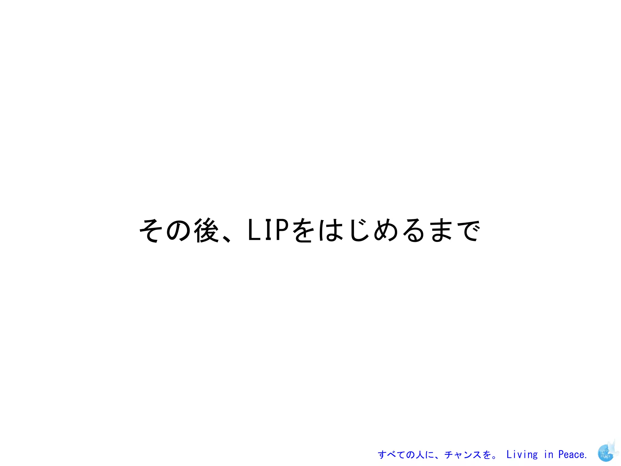 その後、LIPをはじめるまで




         すべての人に、チャンスを。 Living in Peace.
 