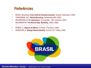 Referências MONO. Branding.  From brief to finished solution . Suisse, Rotovision. 2004. TONGEREN, M.V.  Retail Branding . Amsterdam.BIS, 2003 HEILBRUNN, B.  A Logomarca . S.Leopoldo – RS, Unisinos. 2004 NEUMEIER.M.  The Brand Gap. Berkeley , AIGA, 2006. http://www.slideshare.net/coolstuff/the-brand-gap   PEREZ, C.  Signos da Marca . S.Paulo, Thomsom, 2004 WHEELER, A.  Design Brand Identity . 2nd.ed. N.Y. Wiley, 2005 