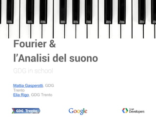 Mattia Gasperotti, GDG
Trento
Elia Rigo, GDG Trento
Fourier &
l’Analisi del suono
GDG in school
 