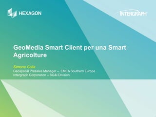 GeoMedia Smart Client per una Smart
Agricolture
Simone Colla
Geospatial Presales Manager – EMEA Southern Europe
Intergraph Corporation – SG&I Division
 