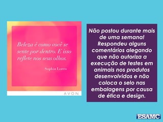 Não postou durante mais
de uma semana!
Respondeu alguns
comentários alegando
que não autoriza a
execução de testes em
animais nos produtos
desenvolvidos e não
coloca o selo nas
embalagens por causa
de ética e design.
 