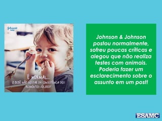 Johnson & Johnson
postou normalmente,
sofreu poucas críticas e
alegou que não realiza
testes com animais.
Poderia fazer um
esclarecimento sobre o
assunto em um post!
 