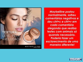 Maybelline postou
normalmente, sofreu
comentários negativos e
deu ctrl+c e ctrl+v em
cada comentário
alegando que realiza
testes com animais só
quando necessário.
Poderia fazer um
esclarecimento de uma
maneira diferente!
 