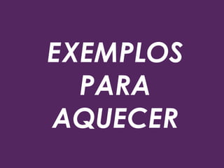 EXEMPLOS
PARA
AQUECER
 
