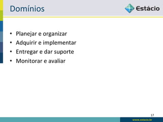 Domínios	
  

•    Planejar	
  e	
  organizar	
  
•    Adquirir	
  e	
  implementar	
  
•    Entregar	
  e	
  dar	
  suporte	
  
•    Monitorar	
  e	
  avaliar	
  




                                           17	
  
 