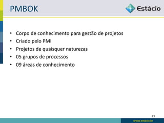 PMBOK	
  

•    Corpo	
  de	
  conhecimento	
  para	
  gestão	
  de	
  projetos	
  
•    Criado	
  pelo	
  PMI	
  
•    Projetos	
  de	
  quaisquer	
  naturezas	
  
•    05	
  grupos	
  de	
  processos	
  
•    09	
  áreas	
  de	
  conhecimento	
  




                                                                           23	
  
 