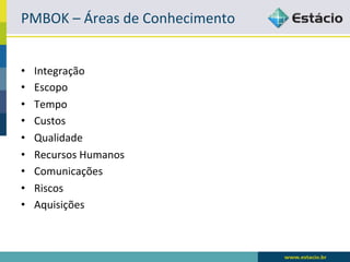 PMBOK	
  –	
  Áreas	
  de	
  Conhecimento	
  


•    Integração	
  
•    Escopo	
  
•    Tempo	
  
•    Custos	
  
•    Qualidade	
  
•    Recursos	
  Humanos	
  
•    Comunicações	
  
•    Riscos	
  
•    Aquisições	
  
 